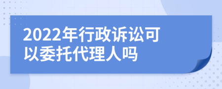 2022年行政诉讼可以委托代理人吗