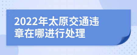 2022年太原交通违章在哪进行处理