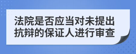 法院是否应当对未提出抗辩的保证人进行审查