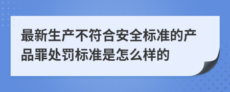 最新生产不符合安全标准的产品罪处罚标准是怎么样的