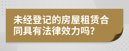 未经登记的房屋租赁合同具有法律效力吗？