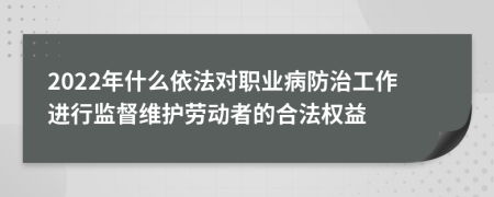 2022年什么依法对职业病防治工作进行监督维护劳动者的合法权益