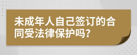 未成年人自己签订的合同受法律保护吗？