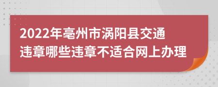 2022年亳州市涡阳县交通违章哪些违章不适合网上办理