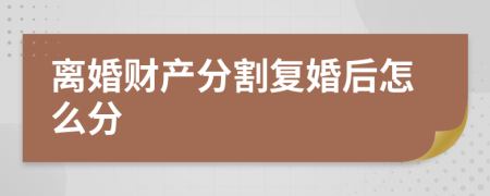 离婚财产分割复婚后怎么分