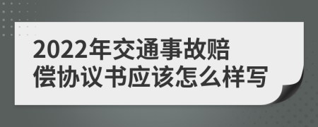 2022年交通事故赔偿协议书应该怎么样写