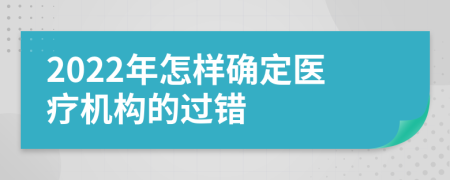 2022年怎样确定医疗机构的过错