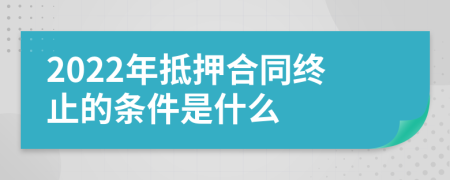 2022年抵押合同终止的条件是什么