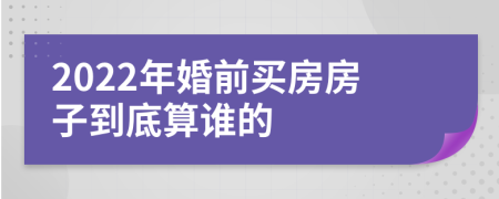 2022年婚前买房房子到底算谁的