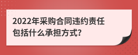 2022年采购合同违约责任包括什么承担方式？