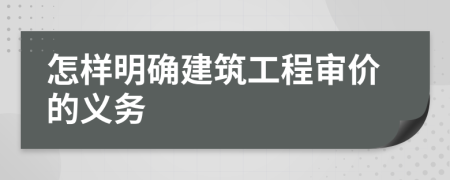 怎样明确建筑工程审价的义务