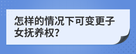 怎样的情况下可变更子女抚养权？