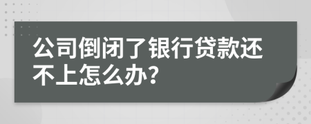 公司倒闭了银行贷款还不上怎么办？