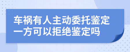 车祸有人主动委托鉴定一方可以拒绝鉴定吗