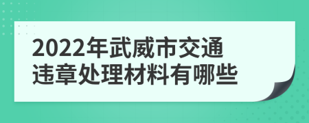 2022年武威市交通违章处理材料有哪些