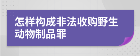 怎样构成非法收购野生动物制品罪