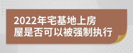 2022年宅基地上房屋是否可以被强制执行