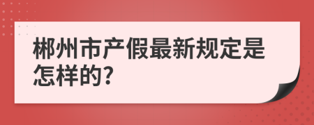 郴州市产假最新规定是怎样的?