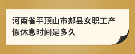 河南省平顶山市郏县女职工产假休息时间是多久