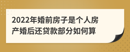 2022年婚前房子是个人房产婚后还贷款部分如何算