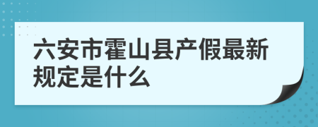 六安市霍山县产假最新规定是什么