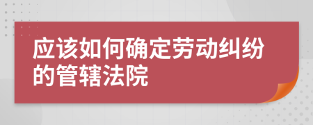 应该如何确定劳动纠纷的管辖法院