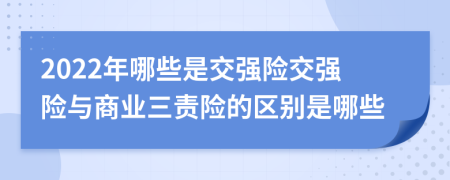 2022年哪些是交强险交强险与商业三责险的区别是哪些