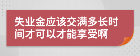 失业金应该交满多长时间才可以才能享受啊