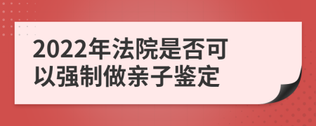 2022年法院是否可以强制做亲子鉴定