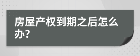 房屋产权到期之后怎么办？