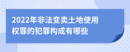 2022年非法变卖土地使用权罪的犯罪构成有哪些