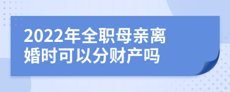 2022年全职母亲离婚时可以分财产吗