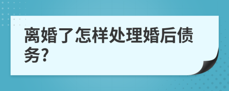 离婚了怎样处理婚后债务?