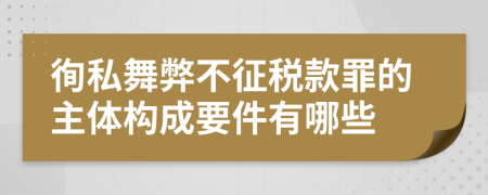 徇私舞弊不征税款罪的主体构成要件有哪些