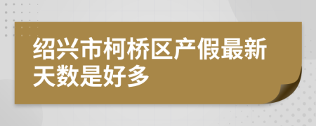 绍兴市柯桥区产假最新天数是好多