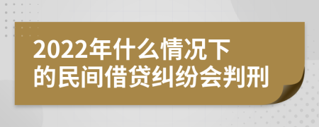 2022年什么情况下的民间借贷纠纷会判刑