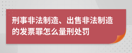 刑事非法制造、出售非法制造的发票罪怎么量刑处罚