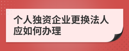 个人独资企业更换法人应如何办理