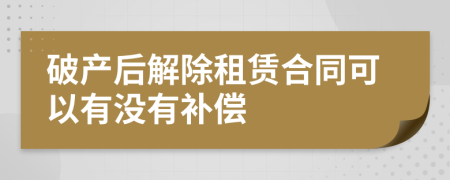 破产后解除租赁合同可以有没有补偿