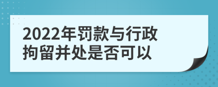 2022年罚款与行政拘留并处是否可以