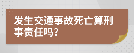 发生交通事故死亡算刑事责任吗?