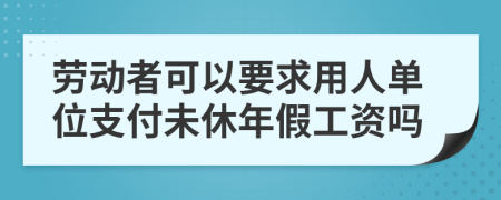 劳动者可以要求用人单位支付未休年假工资吗