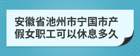 安徽省池州市宁国市产假女职工可以休息多久