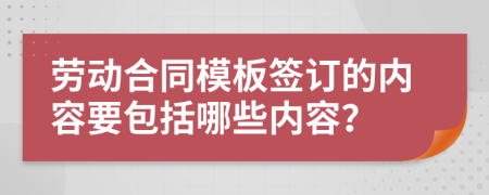 劳动合同模板签订的内容要包括哪些内容？