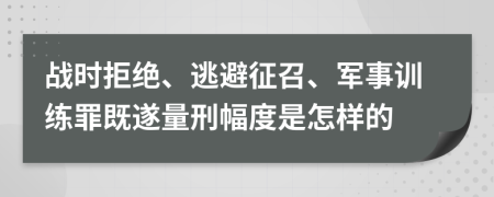 战时拒绝、逃避征召、军事训练罪既遂量刑幅度是怎样的