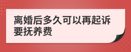 离婚后多久可以再起诉要抚养费