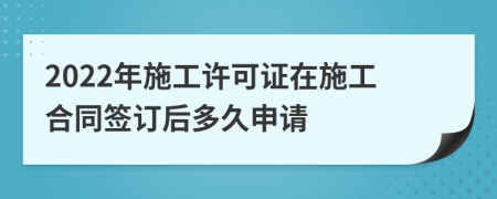 2022年施工许可证在施工合同签订后多久申请