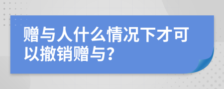 赠与人什么情况下才可以撤销赠与？