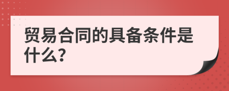 贸易合同的具备条件是什么？