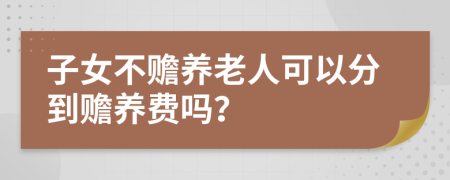 子女不赡养老人可以分到赡养费吗？